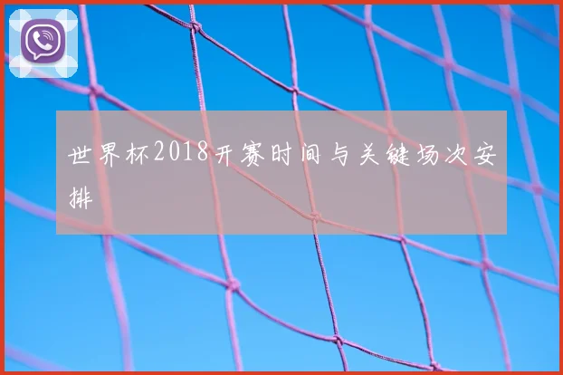 世界杯2018开赛时间与关键场次安排