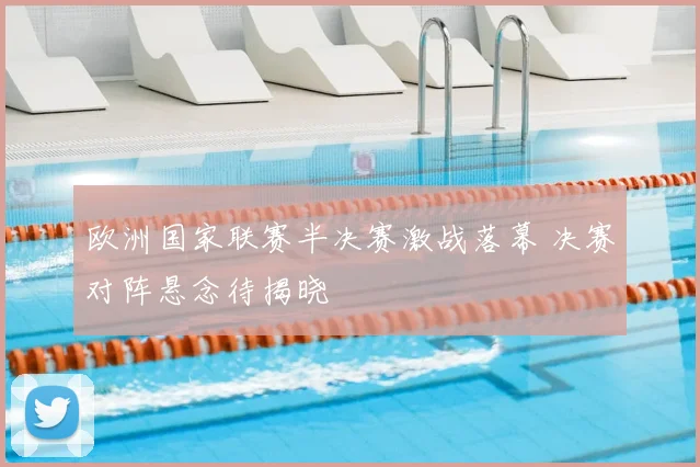 欧洲国家联赛半决赛激战落幕 决赛对阵悬念待揭晓