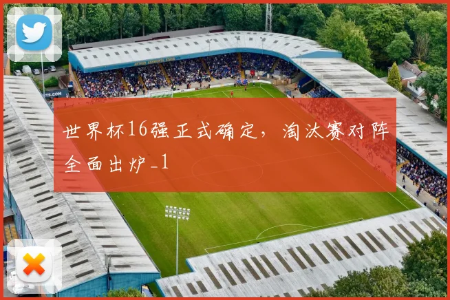 世界杯16强正式确定,淘汰赛对阵全面出炉_1