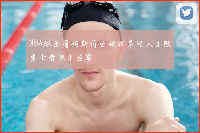 NBA球王詹姆斯得分破纪录湖人击败勇士晋级季后赛