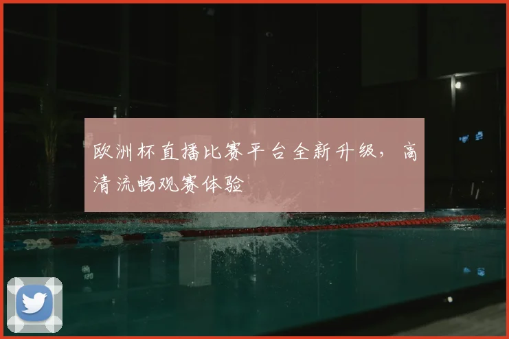 欧洲杯直播比赛平台全新升级,高清流畅观赛体验