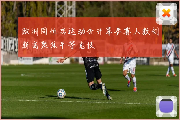 欧洲同性恋运动会开幕参赛人数创新高聚焦平等竞技