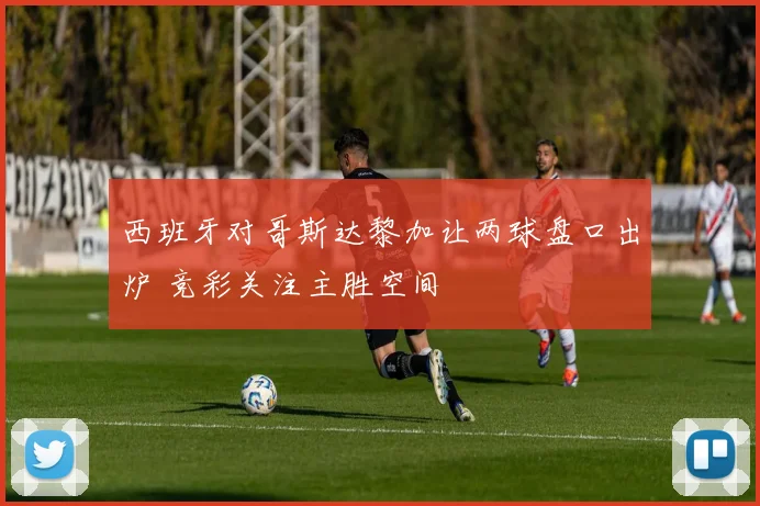 西班牙对哥斯达黎加让两球盘口出炉 竞彩关注主胜空间