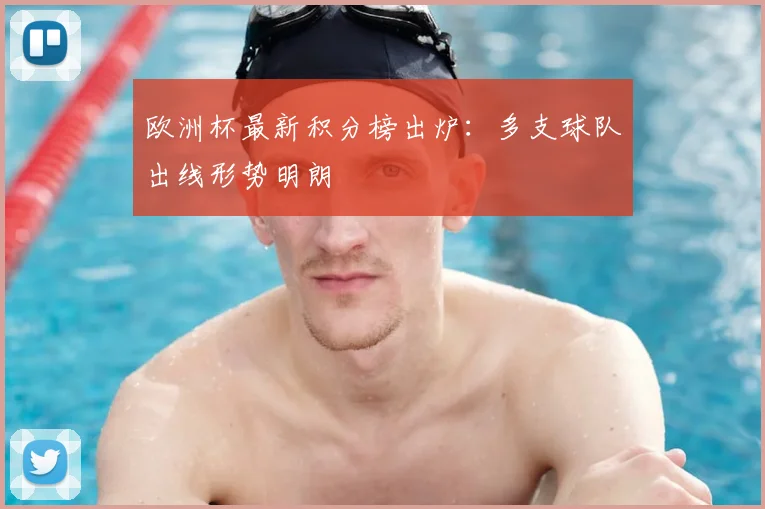 欧洲杯最新积分榜出炉:多支球队出线形势明朗