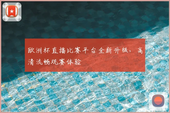 欧洲杯直播比赛平台全新升级,高清流畅观赛体验