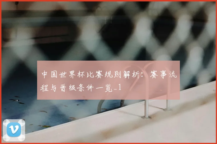 中国世界杯比赛规则解析:赛事流程与晋级条件一览_1