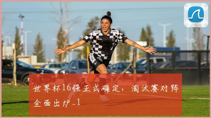 世界杯16强正式确定,淘汰赛对阵全面出炉_1