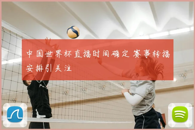 中国世界杯直播时间确定 赛事转播安排引关注