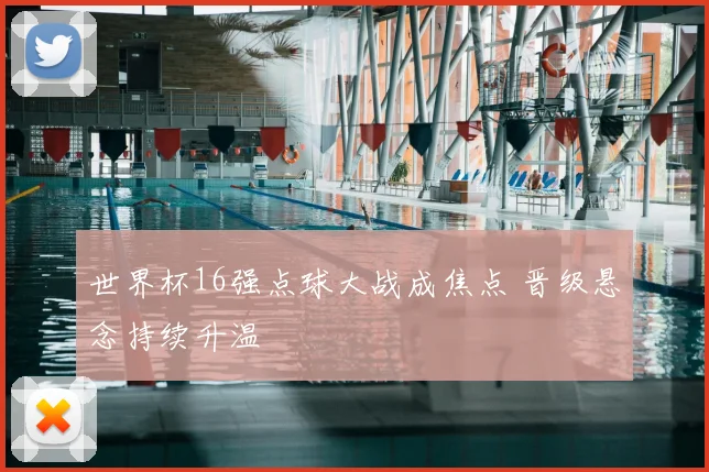 世界杯16强点球大战成焦点 晋级悬念持续升温