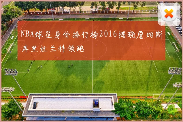NBA球星身价排行榜2016揭晓詹姆斯库里杜兰特领跑