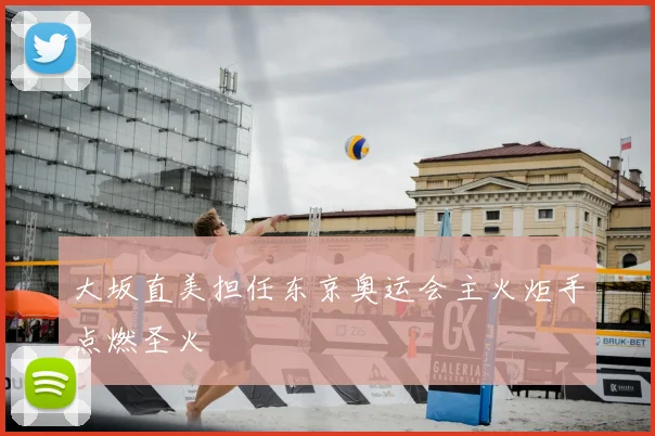 大坂直美担任东京奥运会主火炬手点燃圣火