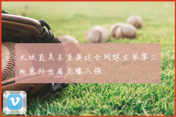 大坂直美东京奥运会网球女单第三轮意外出局无缘八强
