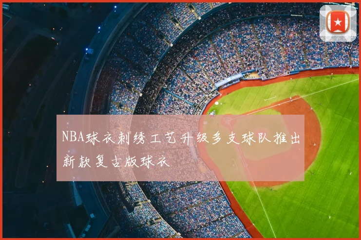 NBA球衣刺绣工艺升级多支球队推出新款复古版球衣