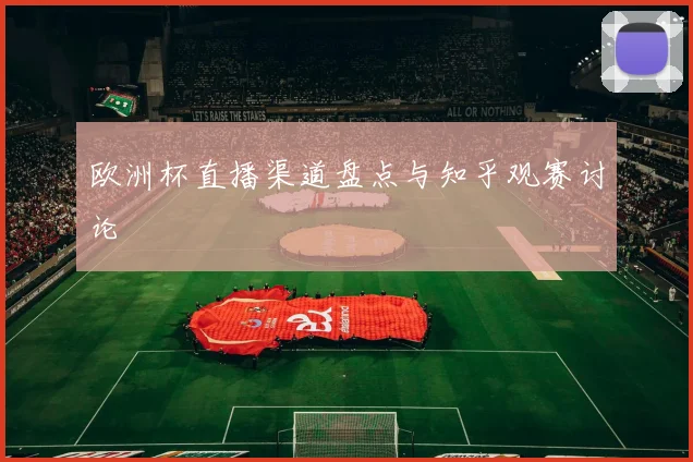 欧洲杯直播渠道盘点与知乎观赛讨论