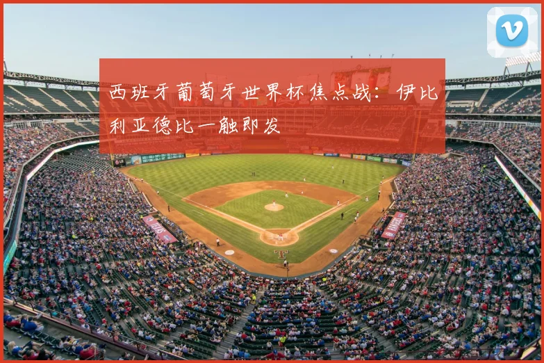 西班牙葡萄牙世界杯焦点战:伊比利亚德比一触即发