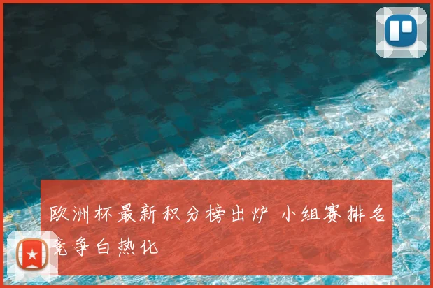 欧洲杯最新积分榜出炉 小组赛排名竞争白热化