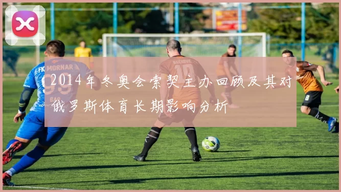 2014年冬奥会索契主办回顾及其对俄罗斯体育长期影响分析