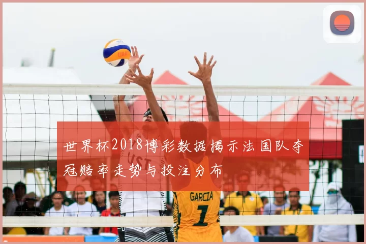 世界杯2018博彩数据揭示法国队夺冠赔率走势与投注分布