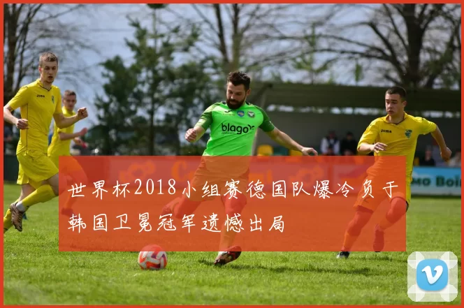 世界杯2018小组赛德国队爆冷负于韩国卫冕冠军遗憾出局