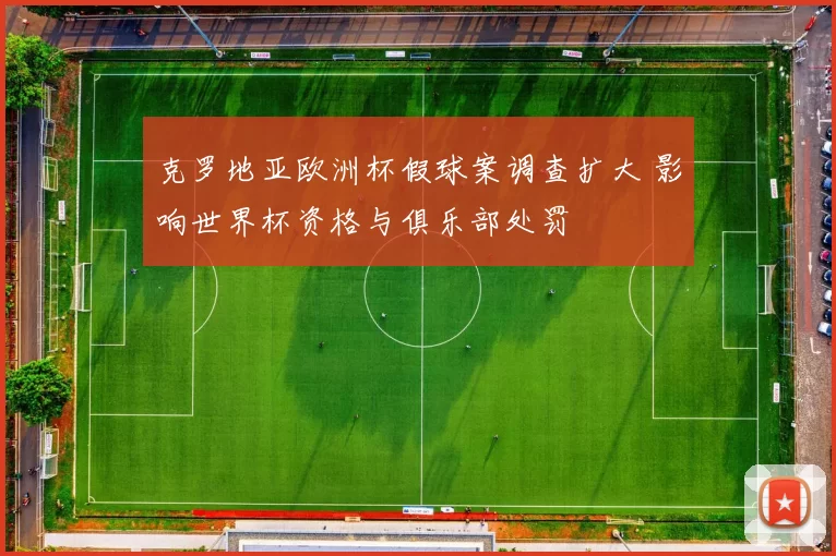 克罗地亚欧洲杯假球案调查扩大 影响世界杯资格与俱乐部处罚