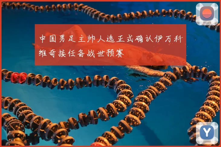 中国男足主帅人选正式确认伊万科维奇接任备战世预赛