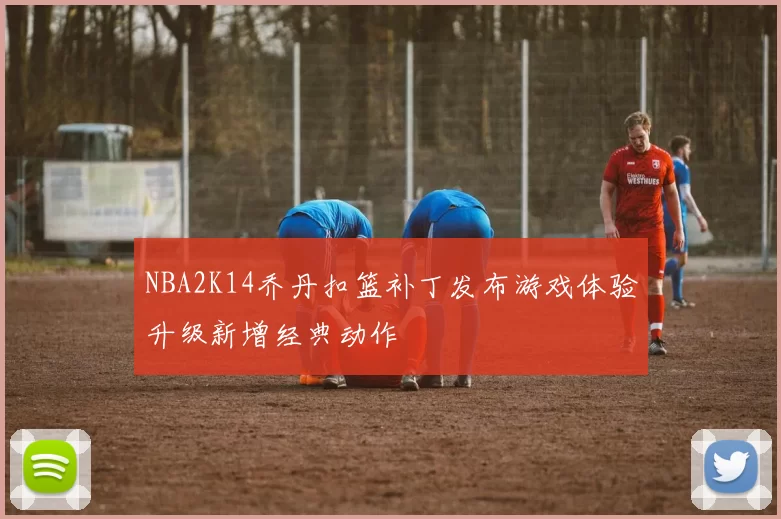 NBA2K14乔丹扣篮补丁发布游戏体验升级新增经典动作