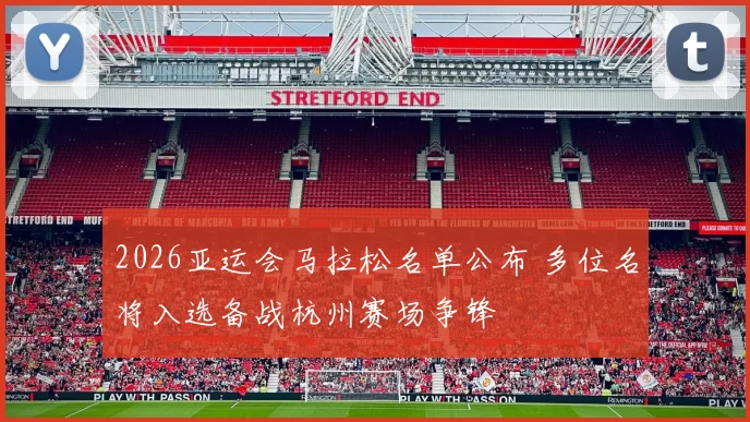 2026亚运会马拉松名单公布 多位名将入选备战杭州赛场争锋