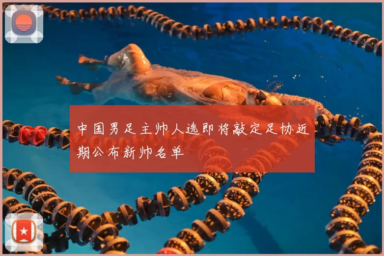中国男足主帅人选即将敲定足协近期公布新帅名单