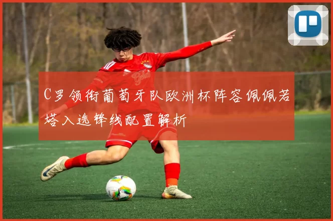 C罗领衔葡萄牙队欧洲杯阵容佩佩若塔入选锋线配置解析