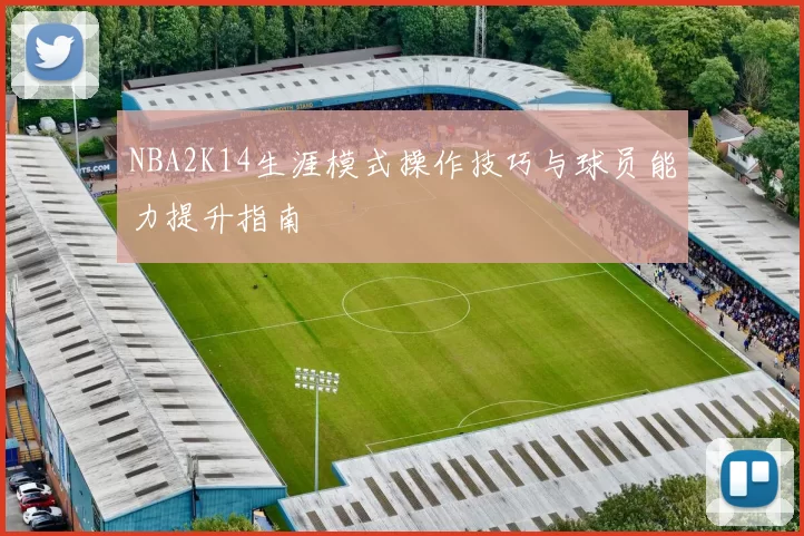 NBA2K14生涯模式操作技巧与球员能力提升指南