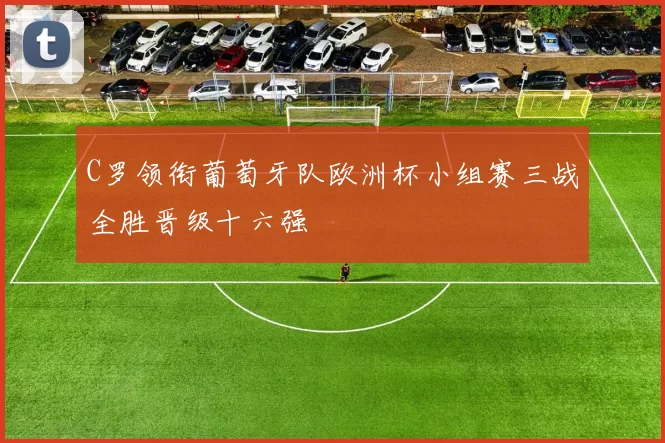 C罗领衔葡萄牙队欧洲杯小组赛三战全胜晋级十六强