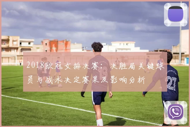 2018欧冠女排决赛：决胜局关键球员与战术决定赛果及影响分析