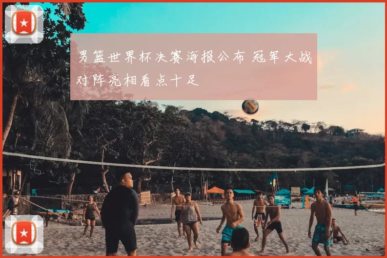 男篮世界杯决赛海报公布 冠军大战对阵亮相看点十足