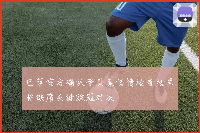 巴萨官方确认登贝莱伤情检查结果将缺席关键欧冠对决