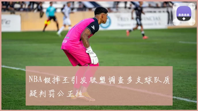 NBA假摔王引发联盟调查多支球队质疑判罚公正性