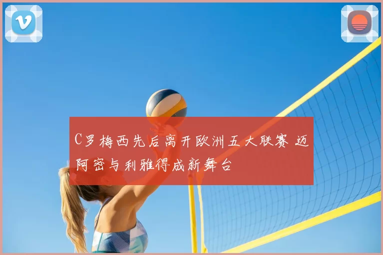 C罗梅西先后离开欧洲五大联赛 迈阿密与利雅得成新舞台