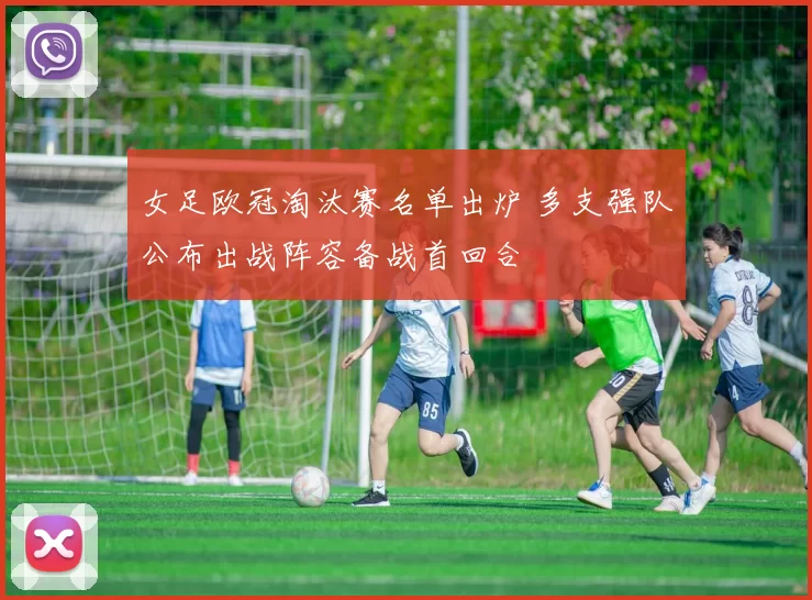女足欧冠淘汰赛名单出炉 多支强队公布出战阵容备战首回合