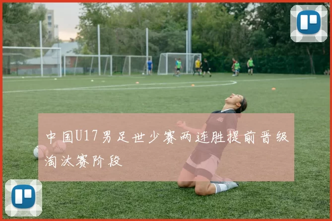 中国U17男足世少赛两连胜提前晋级淘汰赛阶段
