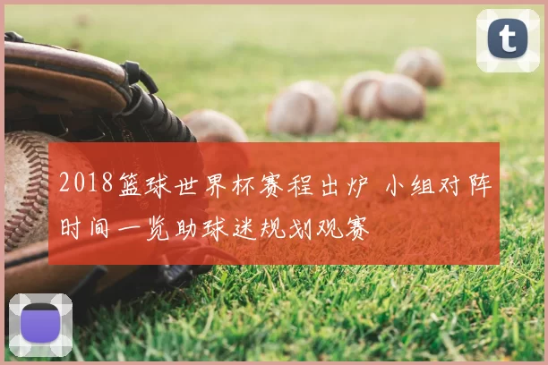 2018篮球世界杯赛程出炉 小组对阵时间一览助球迷规划观赛