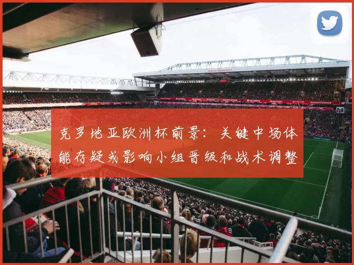 克罗地亚欧洲杯前景:关键中场体能存疑或影响小组晋级和战术调整