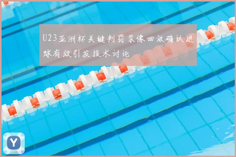 U23亚洲杯关键判罚录像回放确认进球有效引发技术讨论