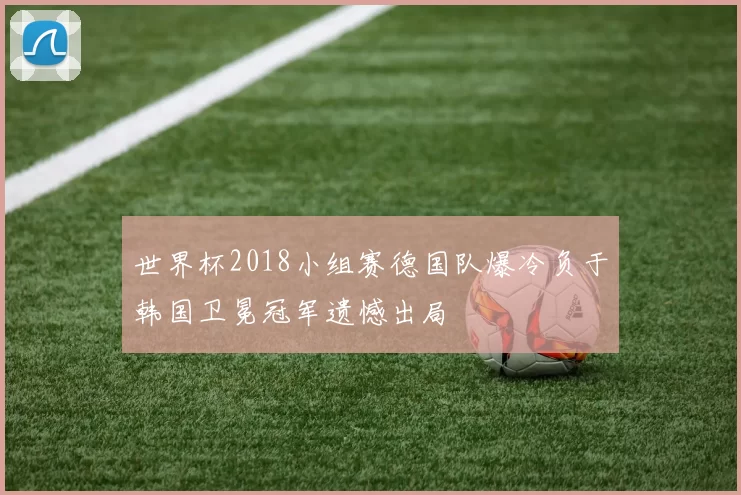 世界杯2018小组赛德国队爆冷负于韩国卫冕冠军遗憾出局