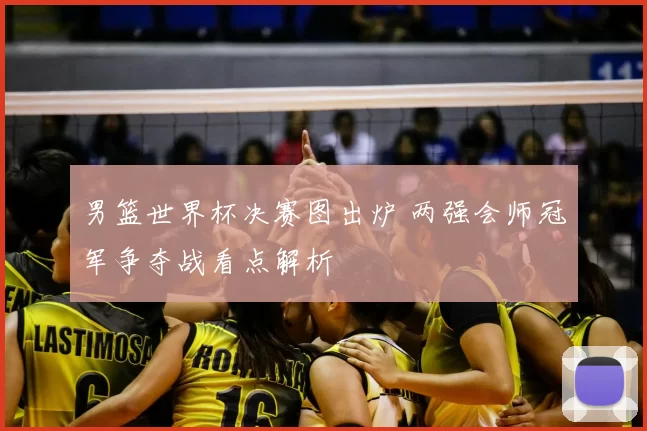 男篮世界杯决赛图出炉 两强会师冠军争夺战看点解析