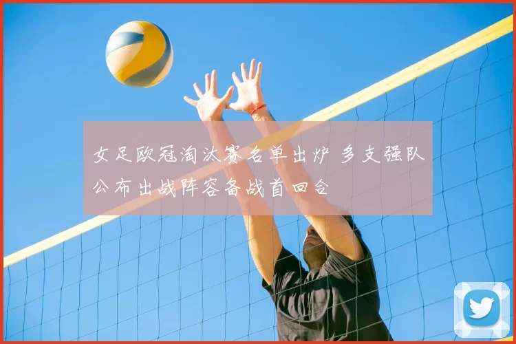 女足欧冠淘汰赛名单出炉 多支强队公布出战阵容备战首回合