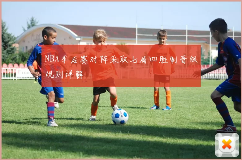 NBA季后赛对阵采取七局四胜制晋级规则详解