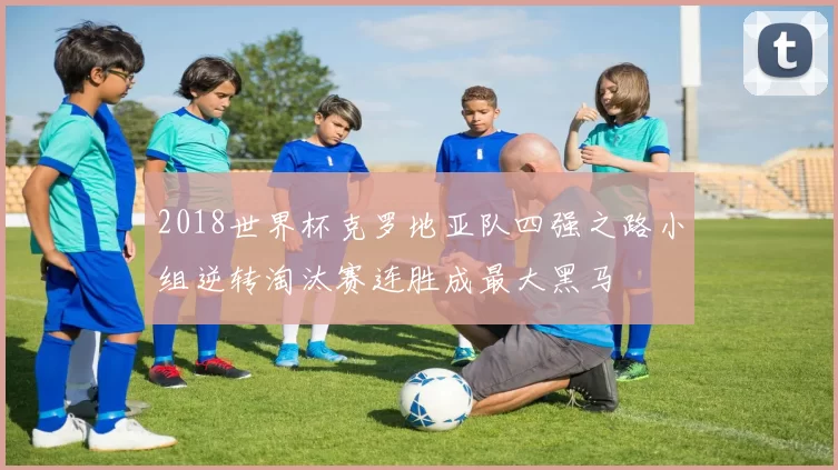 2018世界杯克罗地亚队四强之路小组逆转淘汰赛连胜成最大黑马