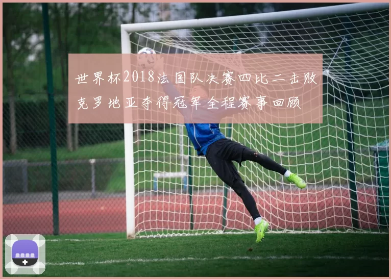世界杯2018法国队决赛四比二击败克罗地亚夺得冠军全程赛事回顾