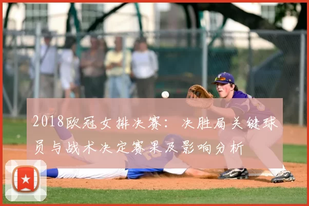 2018欧冠女排决赛：决胜局关键球员与战术决定赛果及影响分析