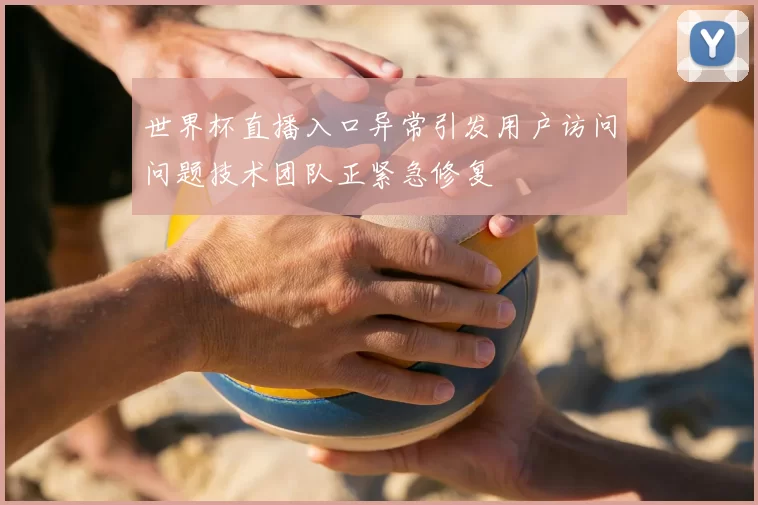世界杯直播入口异常引发用户访问问题技术团队正紧急修复