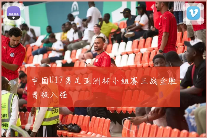 中国U17男足亚洲杯小组赛三战全胜晋级八强